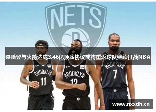 曝哈登与火箭达成3.46亿顶薪协议或将重返球队继续征战NBA